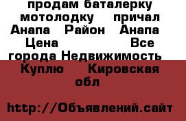 продам баталерку мотолодку 22 причал Анапа › Район ­ Анапа › Цена ­ 1 800 000 - Все города Недвижимость » Куплю   . Кировская обл.